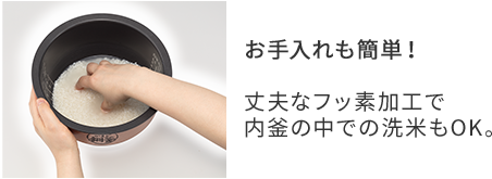 お手入れも簡単！　丈夫なフッ素加工で 内釜の中での洗米もOK。